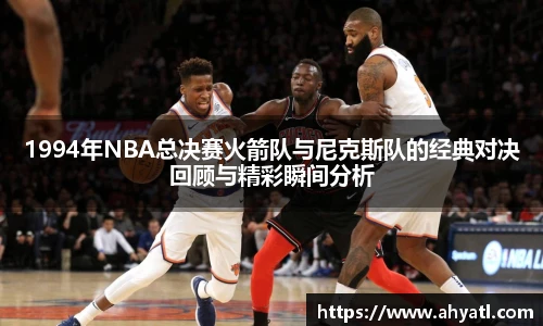 1994年NBA总决赛火箭队与尼克斯队的经典对决回顾与精彩瞬间分析