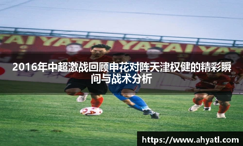 2016年中超激战回顾申花对阵天津权健的精彩瞬间与战术分析