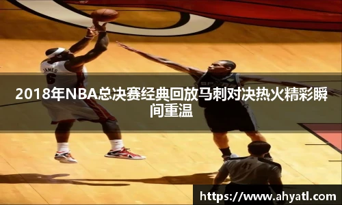 2018年NBA总决赛经典回放马刺对决热火精彩瞬间重温