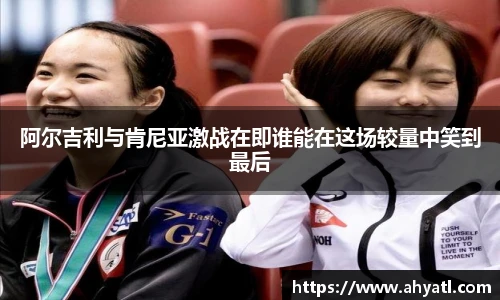 阿尔吉利与肯尼亚激战在即谁能在这场较量中笑到最后