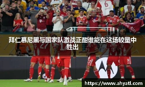 拜仁慕尼黑与国家队激战正酣谁能在这场较量中胜出
