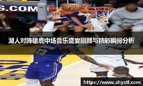 湖人对阵雄鹿中场音乐盛宴回顾与精彩瞬间分析