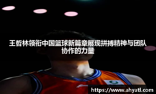 王哲林领衔中国篮球新篇章展现拼搏精神与团队协作的力量