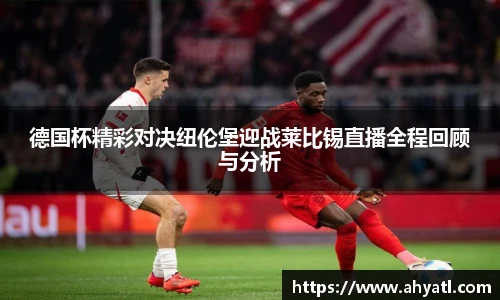 德国杯精彩对决纽伦堡迎战莱比锡直播全程回顾与分析